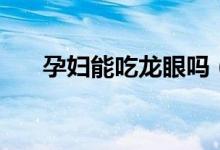 孕婦能吃龍眼嗎（孕婦能不能吃龍眼）