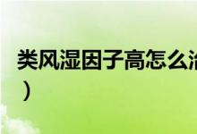 類風(fēng)濕因子高怎么治療（類風(fēng)濕因子高的危害）