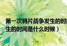 第一次鴉片戰(zhàn)爭發(fā)生的時(shí)間是什么時(shí)候（第一次鴉片戰(zhàn)爭發(fā)生的時(shí)間是什么時(shí)候）