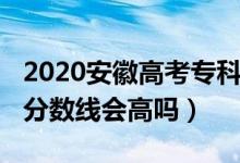2020安徽高考專科線（安徽2022年高考?？品謹?shù)線會高嗎）