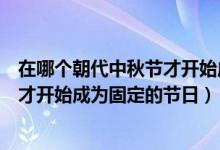 在哪個(gè)朝代中秋節(jié)才開始成為固定節(jié)日（在哪個(gè)朝代中秋節(jié)才開始成為固定的節(jié)日）