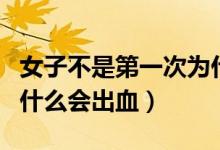 女子不是第一次為什么會(huì)出血（不是第一次為什么會(huì)出血）