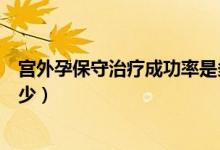 宮外孕保守治療成功率是多少（宮外孕保守治療成功率是多少）