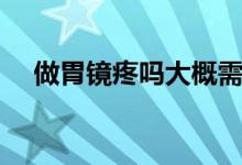 做胃鏡疼嗎大概需要多久（做胃鏡疼嗎）