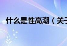 什么是性高潮（關(guān)于什么是性高潮的介紹）