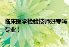 臨床醫(yī)學(xué)檢驗(yàn)技師好考嗎（2022年想做臨床檢驗(yàn)技師報(bào)什么專業(yè)）