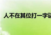 人不在其位打一字謎（人不在其位 打一字）