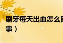刷牙每天出血怎么回事（刷牙經(jīng)常出血怎么回事）