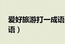 愛好旅游打一成語(yǔ)四個(gè)字（愛好旅游 打一成語(yǔ)）