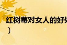 紅樹莓對(duì)女人的好處（紅樹莓的功效作用介紹）