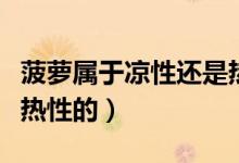 菠蘿屬于涼性還是熱性的（菠蘿屬于涼性還是熱性的）