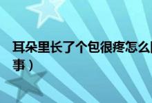 耳朵里長了個包很疼怎么回事（耳朵里長了個包很疼怎么回事）