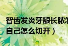 智齒發(fā)炎牙齦長膿怎么辦（智齒發(fā)炎牙齦有膿自己怎么切開）