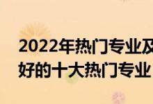 2022年熱門專業(yè)及其就業(yè)前景（就業(yè)前景最好的十大熱門專業(yè)）