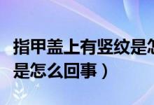 指甲蓋上有豎紋是怎么回事（指甲蓋上有豎紋是怎么回事）