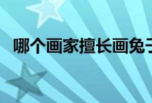 哪個(gè)畫家擅長畫兔子（哪個(gè)畫家擅長畫馬）