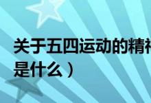 關于五四運動的精神是什么（五四運動的精神是什么）