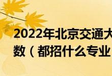 2022年北京交通大學各省招生計劃及招生人數(shù)（都招什么專業(yè)）