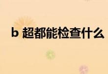 b 超都能檢查什么（B超能夠檢查些什么）