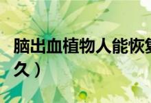 腦出血植物人能恢復(fù)嗎（腦出血植物人能活多久）