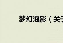 夢(mèng)幻泡影（關(guān)于夢(mèng)幻泡影的介紹）