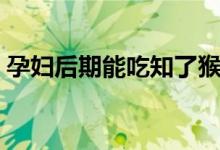 孕婦后期能吃知了猴么（孕婦能吃知了猴嗎）