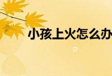 小孩上火怎么辦（小孩上火怎么辦）