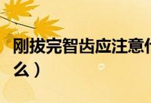 剛拔完智齒應(yīng)注意什么（剛拔完智齒要注意什么）