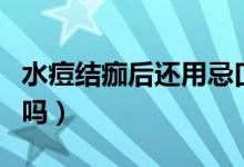 水痘結痂后還用忌口嗎（水痘結痂后還用忌口嗎）