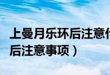 上曼月樂環(huán)后注意什么休息幾天（上曼月樂環(huán)后注意事項(xiàng)）