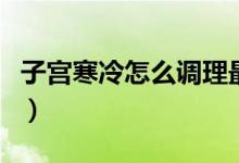 子宮寒冷怎么調理最有效（子宮寒冷怎么調理）