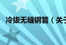 冷拔無(wú)縫鋼管（關(guān)于冷拔無(wú)縫鋼管的介紹）