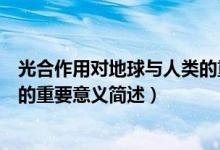 光合作用對(duì)地球與人類的重要意義（光合作用對(duì)地球與人類的重要意義簡述）