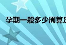 孕期一般多少周算足月（孕期幾周算足月）