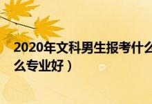 2020年文科男生報考什么專業(yè)最好（2022年文科男生學什么專業(yè)好）