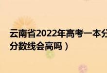 云南省2022年高考一本分?jǐn)?shù)線預(yù)測(cè)（云南2022年高考一本分?jǐn)?shù)線會(huì)高嗎）