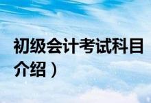 初級會計考試科目（關(guān)于初級會計考試科目的介紹）