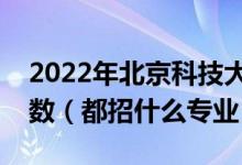 2022年北京科技大學各省招生計劃及招生人數(shù)（都招什么專業(yè)）