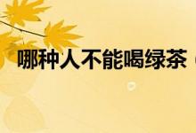 哪種人不能喝綠茶（哪種人不能喝黃芪精）
