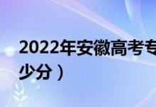 2022年安徽高考?？品?jǐn)?shù)線預(yù)測(cè)（大約是多少分）