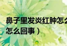 鼻子里發(fā)炎紅腫怎么辦（鼻子里面紅腫發(fā)炎是怎么回事）