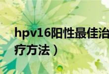 hpv16陽性最佳治療期（hpv16陽性最佳治療方法）