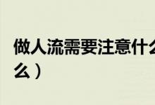 做人流需要注意什么事項(xiàng)（做人流需要注意什么）