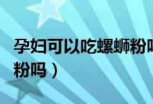 孕婦可以吃螺螄粉嗎不辣的（孕婦可以吃螺螄粉嗎）