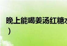 晚上能喝姜湯紅糖水（晚上能喝姜湯紅糖水嗎）