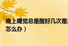 晚上睡覺總是醒好幾次是怎么回事（晚上睡覺總是醒好幾次怎么辦）