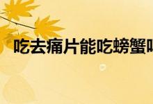 吃去痛片能吃螃蟹嗎（吃去痛片能喝酒嗎）