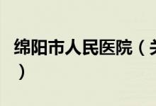 綿陽(yáng)市人民醫(yī)院（關(guān)于綿陽(yáng)市人民醫(yī)院的介紹）