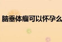 腦垂體瘤可以懷孕么（腦垂體瘤可以懷孕嗎）