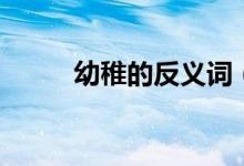 幼稚的反義詞（幼稚是什么意思）